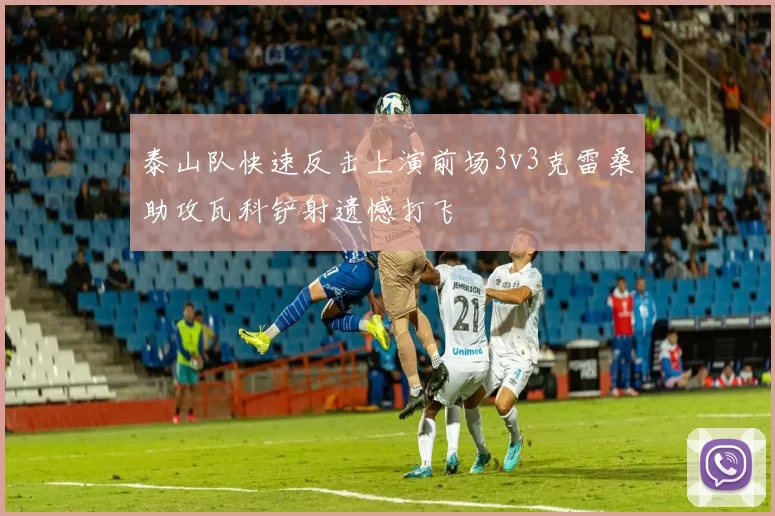 泰山队快速反击上演前场3v3克雷桑助攻瓦科铲射遗憾打飞