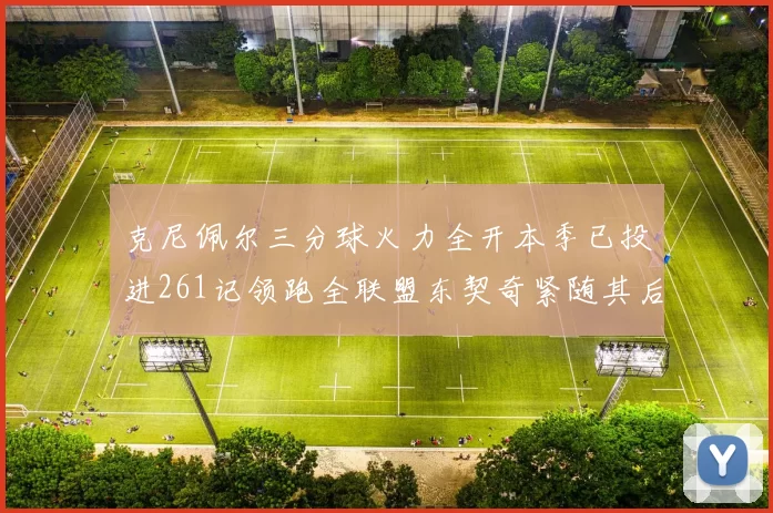 克尼佩尔三分球火力全开本季已投进261记领跑全联盟东契奇紧随其后253记