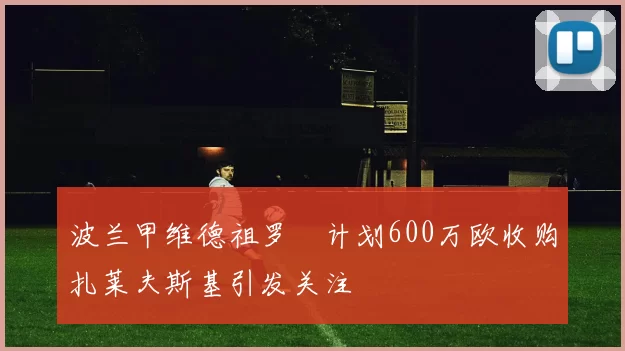 波兰甲维德祖罗茲计划600万欧收购扎莱夫斯基引发关注