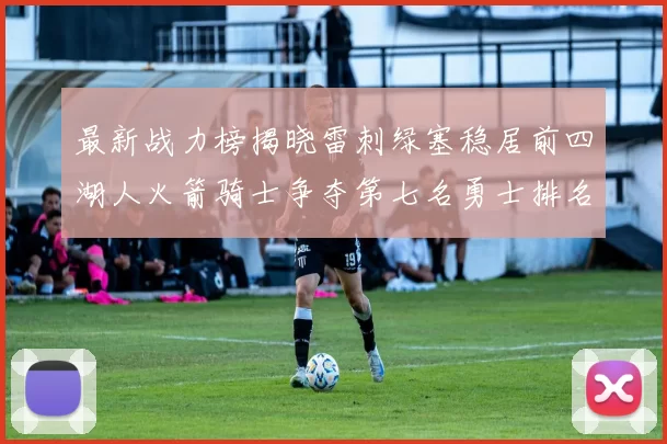 最新战力榜揭晓雷刺绿塞稳居前四湖人火箭骑士争夺第七名勇士排名下滑至第二十