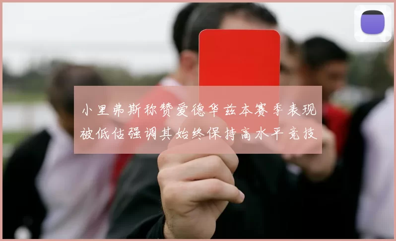 小里弗斯称赞爱德华兹本赛季表现被低估强调其始终保持高水平竞技状态