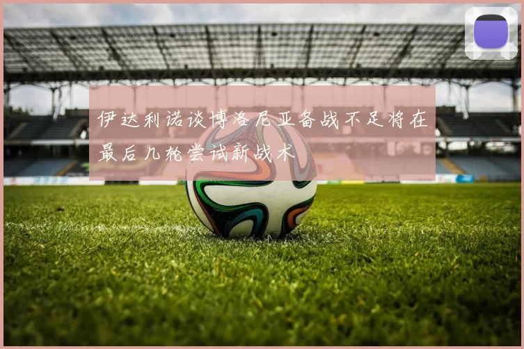 伊达利诺谈博洛尼亚备战不足将在最后几轮尝试新战术