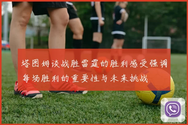 塔图姆谈战胜雷霆的胜利感受强调每场胜利的重要性与未来挑战
