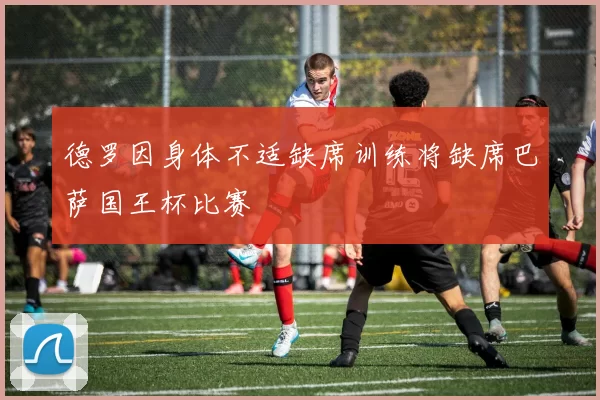 德罗因身体不适缺席训练将缺席巴萨国王杯比赛