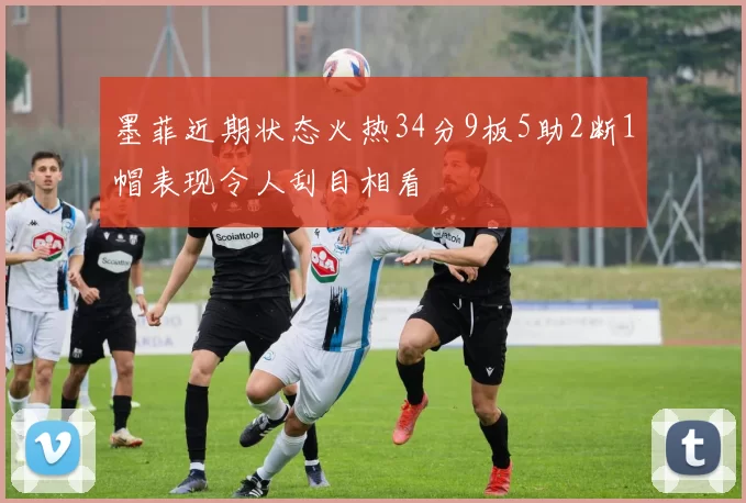 墨菲近期状态火热34分9板5助2断1帽表现令人刮目相看