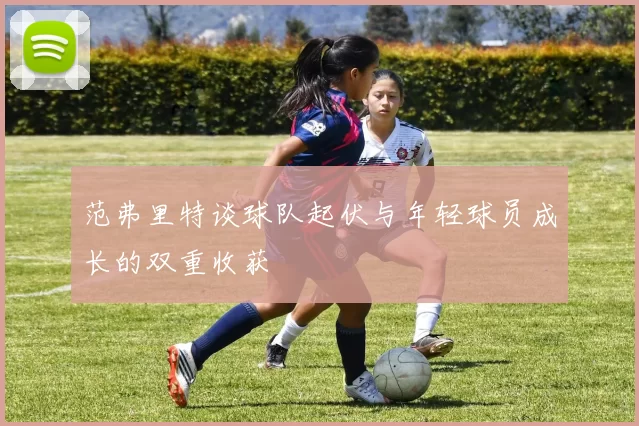 范弗里特谈球队起伏与年轻球员成长的双重收获