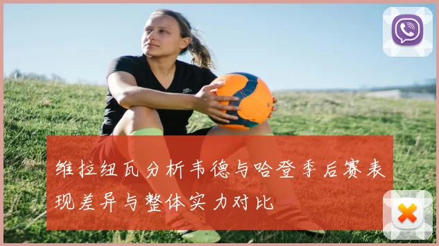 维拉纽瓦分析韦德与哈登季后赛表现差异与整体实力对比