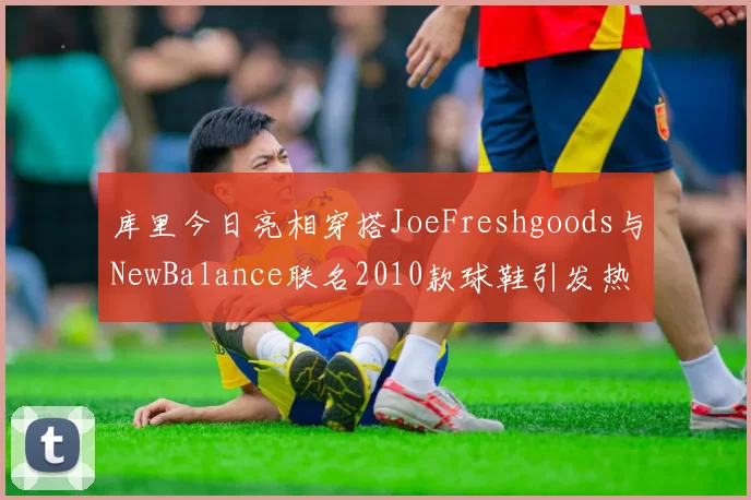 库里今日亮相穿搭JoeFreshgoods与NewBalance联名2010款球鞋引发热议