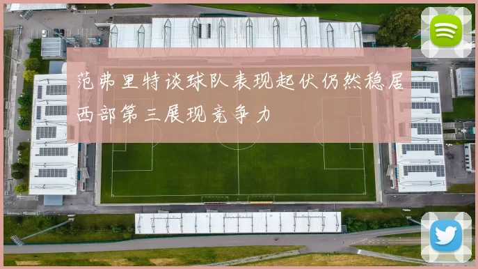 范弗里特谈球队表现起伏仍然稳居西部第三展现竞争力