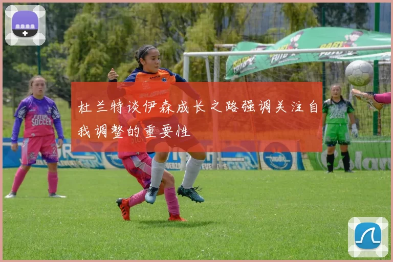 杜兰特谈伊森成长之路强调关注自我调整的重要性