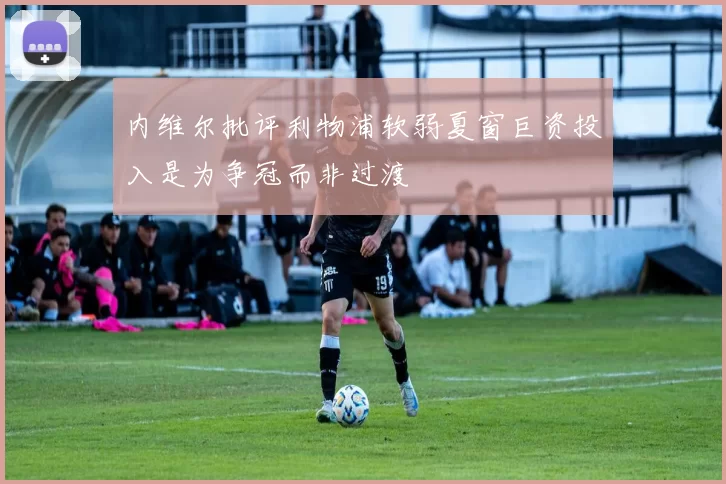 内维尔批评利物浦软弱夏窗巨资投入是为争冠而非过渡