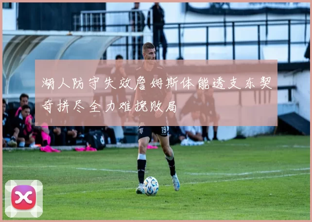 湖人防守失效詹姆斯体能透支东契奇拼尽全力难挽败局